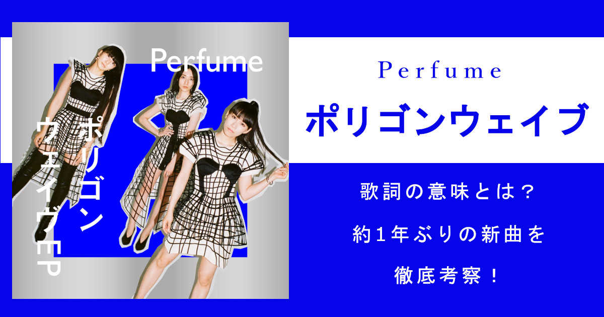 Perfume「ポリゴンウェイブ」の歌詞の意味とは？約1年ぶりの新曲を徹底考察！